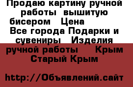 Продаю картину ручной работы, вышитую бисером › Цена ­ 1 000 - Все города Подарки и сувениры » Изделия ручной работы   . Крым,Старый Крым